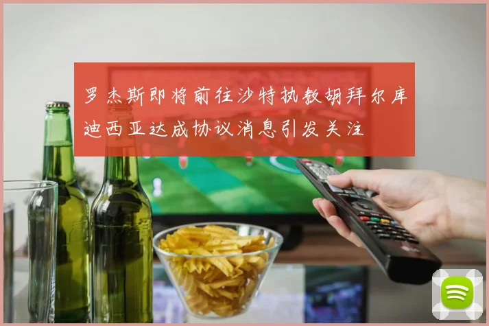 罗杰斯即将前往沙特执教胡拜尔库迪西亚达成协议消息引发关注