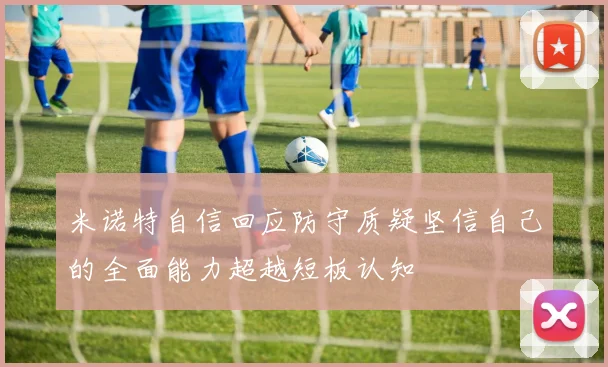 米诺特自信回应防守质疑坚信自己的全面能力超越短板认知