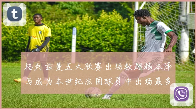 格列兹曼五大联赛出场数超越本泽马成为本世纪法国球员中出场最多者