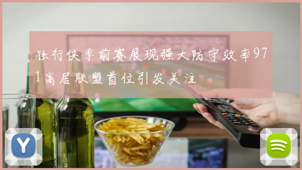 独行侠季前赛展现强大防守效率971高居联盟首位引发关注