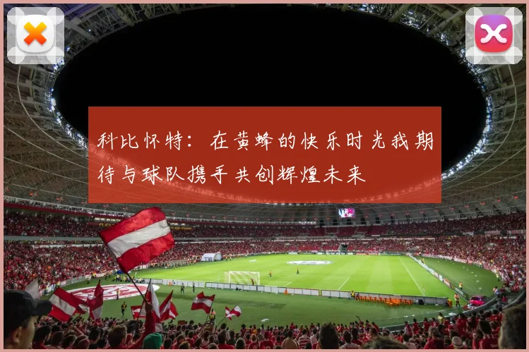 科比怀特：在黄蜂的快乐时光我期待与球队携手共创辉煌未来