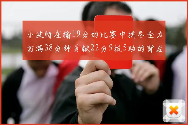 小波特在输19分的比赛中拼尽全力打满38分钟贡献22分9板5助的背后原因分析