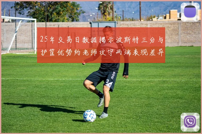 25年交易日数据揭示波斯特三分与护筐优势约老师攻守两端表现差异明显