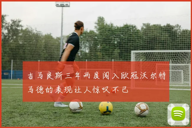 吉马良斯三年两度闯入欧冠沃尔特马德的表现让人惊叹不已