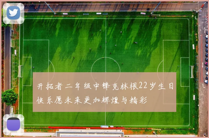 开拓者二年级中锋克林根22岁生日快乐愿未来更加辉煌与精彩