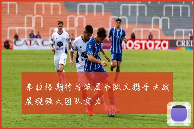弗拉格期待与浓眉和欧文携手共战展现强大团队实力