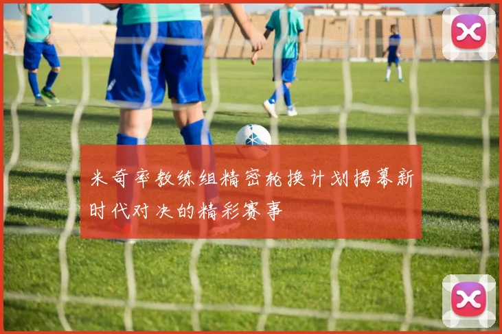 米奇率教练组精密轮换计划揭幕新时代对决的精彩赛事