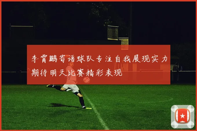 李霄鹏寄语球队专注自我展现实力期待明天比赛精彩表现