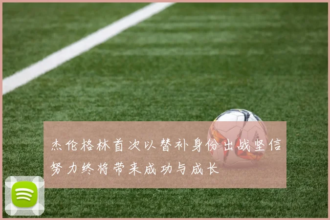 杰伦格林首次以替补身份出战坚信努力终将带来成功与成长