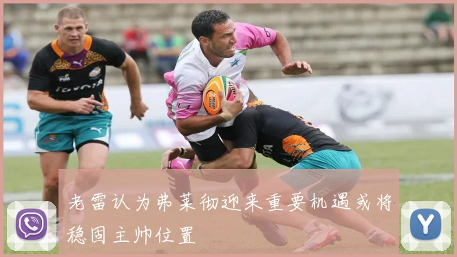 老雷认为弗莱彻迎来重要机遇或将稳固主帅位置