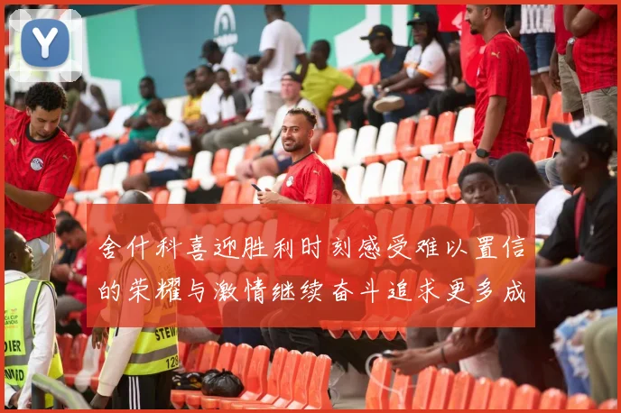 舍什科喜迎胜利时刻感受难以置信的荣耀与激情继续奋斗追求更多成就