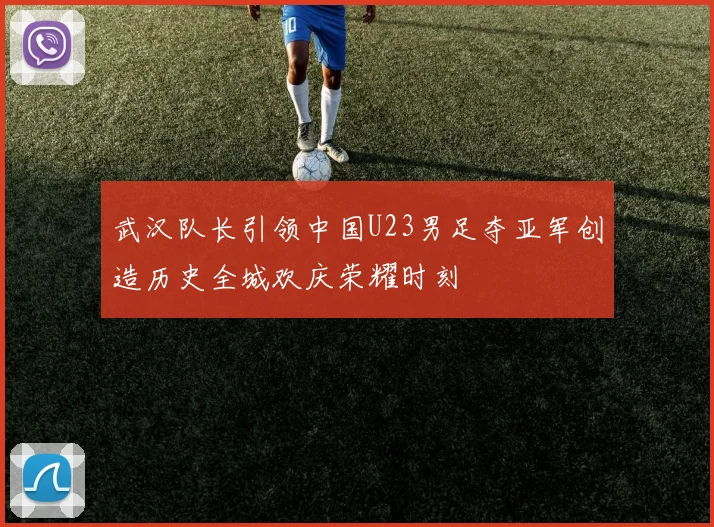 武汉队长引领中国U23男足夺亚军创造历史全城欢庆荣耀时刻