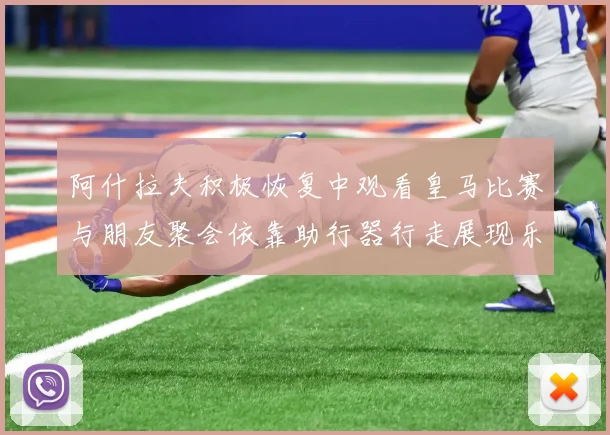 阿什拉夫积极恢复中观看皇马比赛与朋友聚会依靠助行器行走展现乐观态度