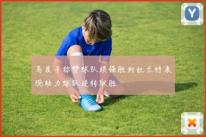 乌度卡称赞球队顽强胜利杜兰特表现助力球队逆转取胜