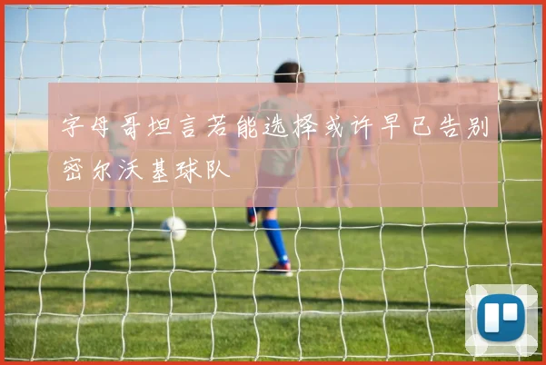 字母哥坦言若能选择或许早已告别密尔沃基球队