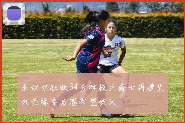 米切尔独砍34分难救主爵士再遭失利无缘季后赛希望破灭