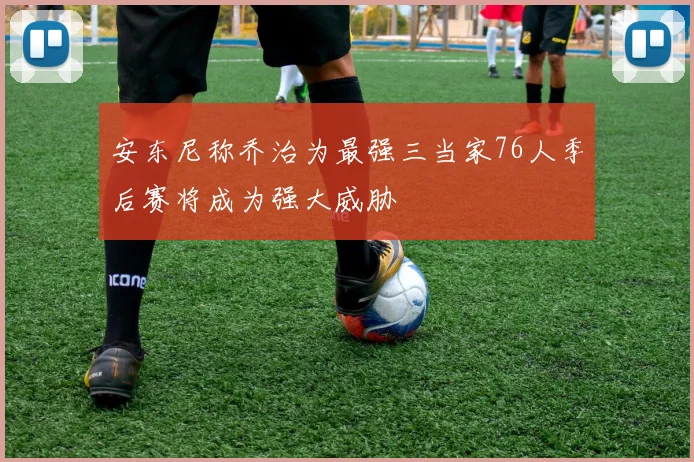 安东尼称乔治为最强三当家76人季后赛将成为强大威胁