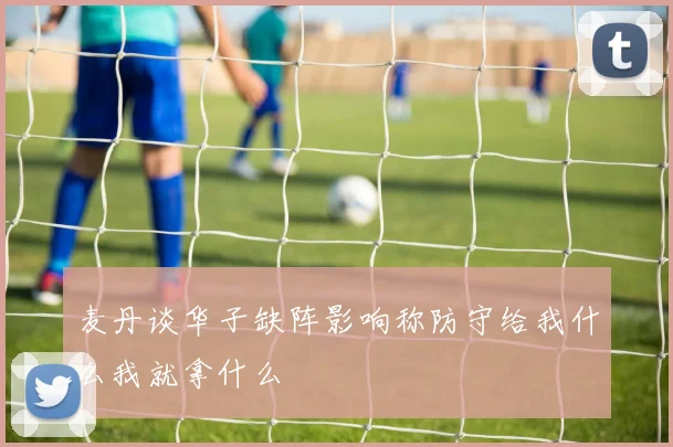 麦丹谈华子缺阵影响称防守给我什么我就拿什么