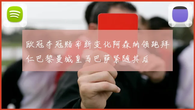 欧冠夺冠赔率新变化阿森纳领跑拜仁巴黎曼城皇马巴萨紧随其后