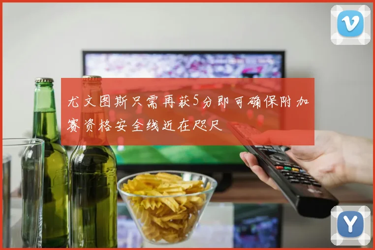 尤文图斯只需再获5分即可确保附加赛资格安全线近在咫尺