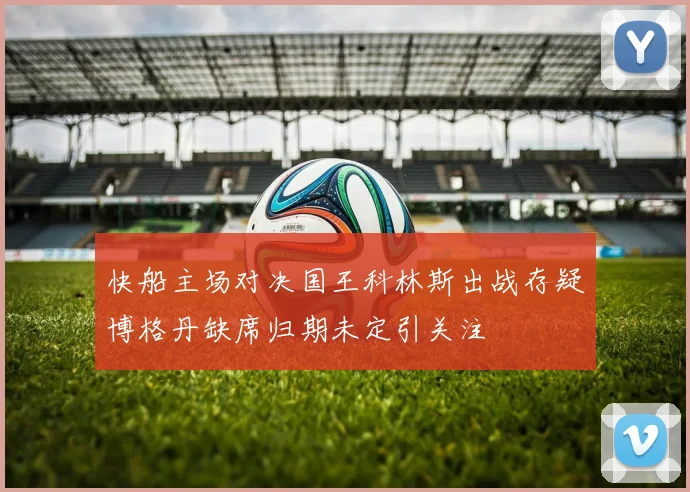 快船主场对决国王科林斯出战存疑博格丹缺席归期未定引关注
