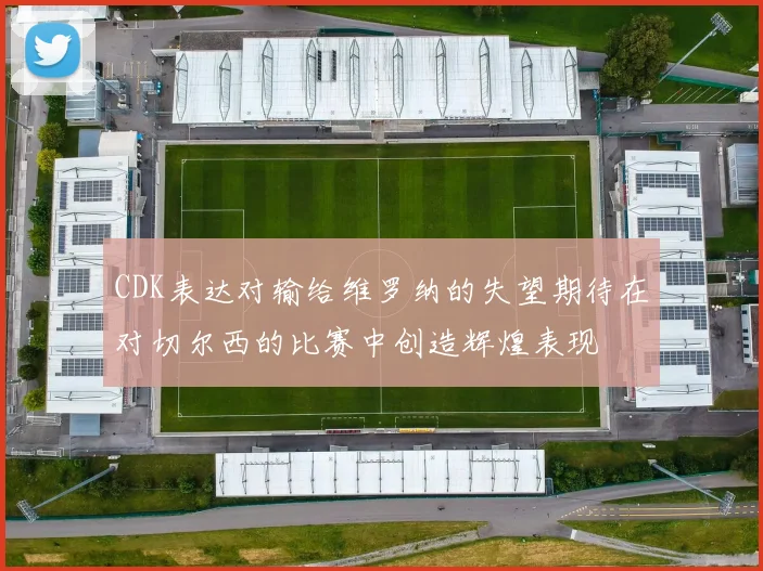CDK表达对输给维罗纳的失望期待在对切尔西的比赛中创造辉煌表现