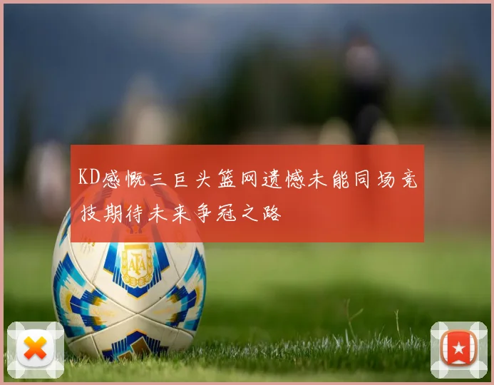 KD感慨三巨头篮网遗憾未能同场竞技期待未来争冠之路