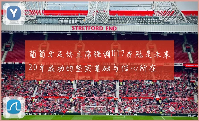 葡萄牙足协主席强调U17夺冠是未来20年成功的坚实基础与信心所在