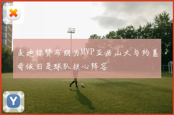 麦迪称赞布朗为MVP亚历山大与约基奇依旧是球队核心阵容
