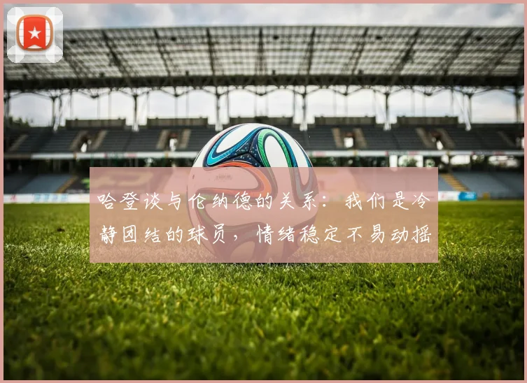 哈登谈与伦纳德的关系：我们是冷静团结的球员，情绪稳定不易动摇