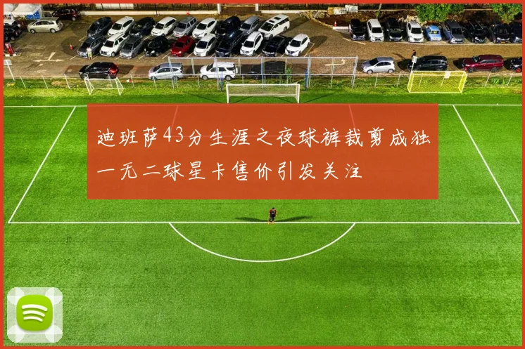 迪班萨43分生涯之夜球裤裁剪成独一无二球星卡售价引发关注