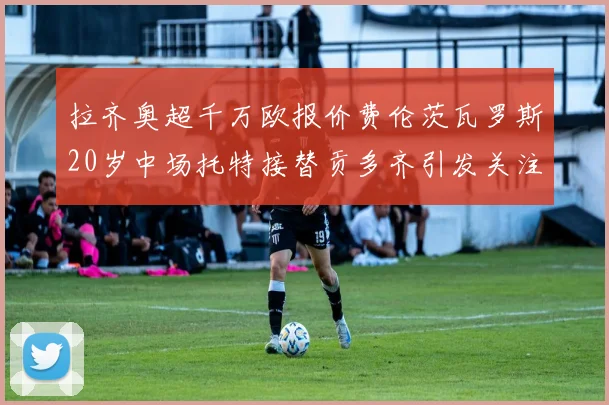 拉齐奥超千万欧报价费伦茨瓦罗斯20岁中场托特接替贡多齐引发关注