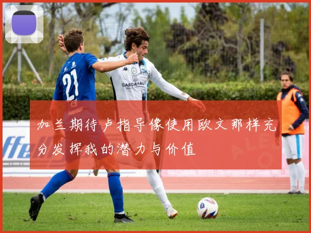 加兰期待卢指导像使用欧文那样充分发挥我的潜力与价值