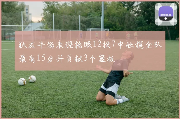 狄龙半场表现抢眼12投7中独揽全队最高15分并贡献3个篮板