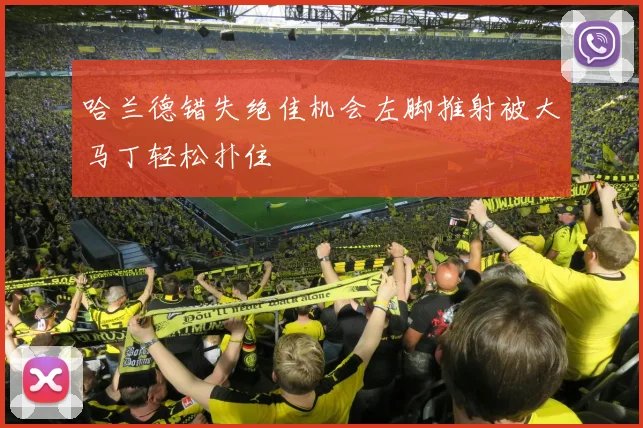 哈兰德错失绝佳机会左脚推射被大马丁轻松扑住