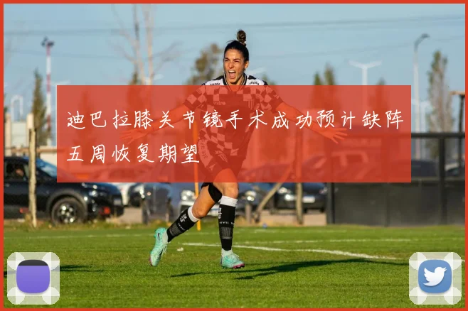 迪巴拉膝关节镜手术成功预计缺阵五周恢复期望