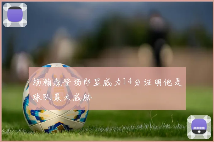 杨瀚森登场即显威力14分证明他是球队最大威胁