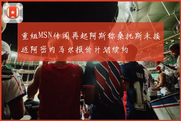 重组MSN传闻再起阿斯称桑托斯未接迈阿密内马尔报价计划续约