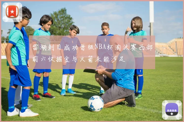 雷湖刺日成功晋级NBA杯淘汰赛西部前六仅掘金与火箭未能涉足