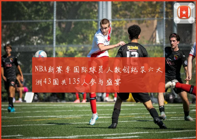 NBA新赛季国际球员人数创纪录六大洲43国共135人参与盛宴