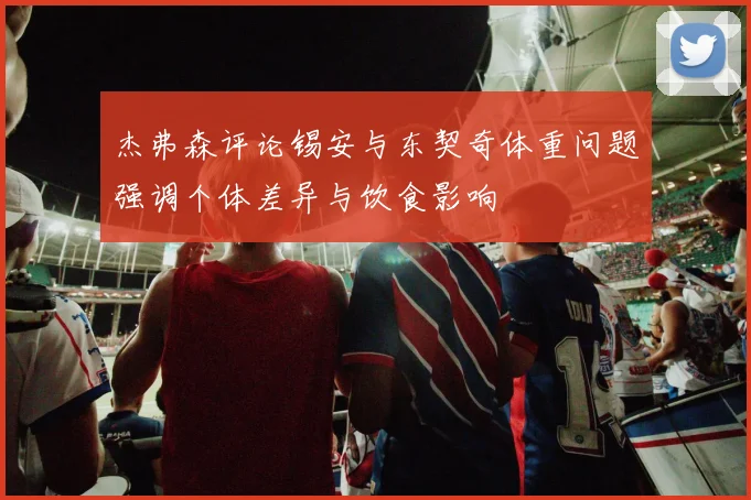 杰弗森评论锡安与东契奇体重问题强调个体差异与饮食影响