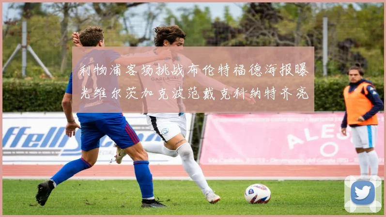 利物浦客场挑战布伦特福德海报曝光维尔茨加克波范戴克科纳特齐亮相