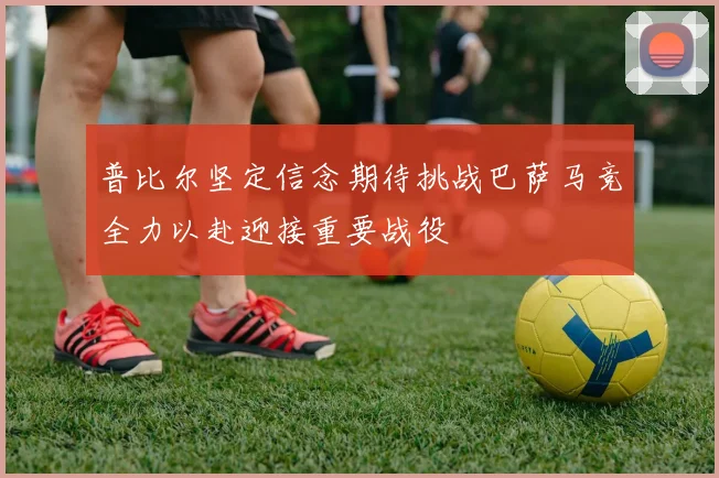 普比尔坚定信念期待挑战巴萨马竞全力以赴迎接重要战役