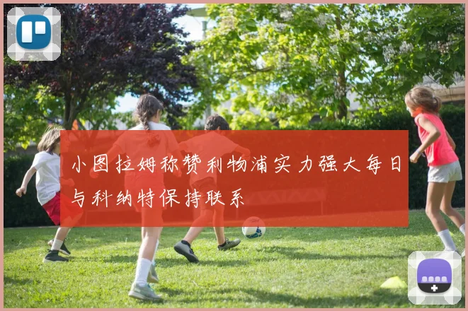 小图拉姆称赞利物浦实力强大每日与科纳特保持联系