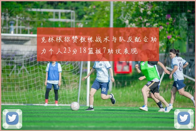 克林根称赞教练战术与队友配合助力个人23分18篮板7助攻表现