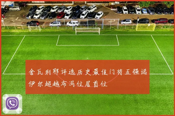 舍瓦利耶评选历史最佳门将五强诺伊尔超越布冯位居首位