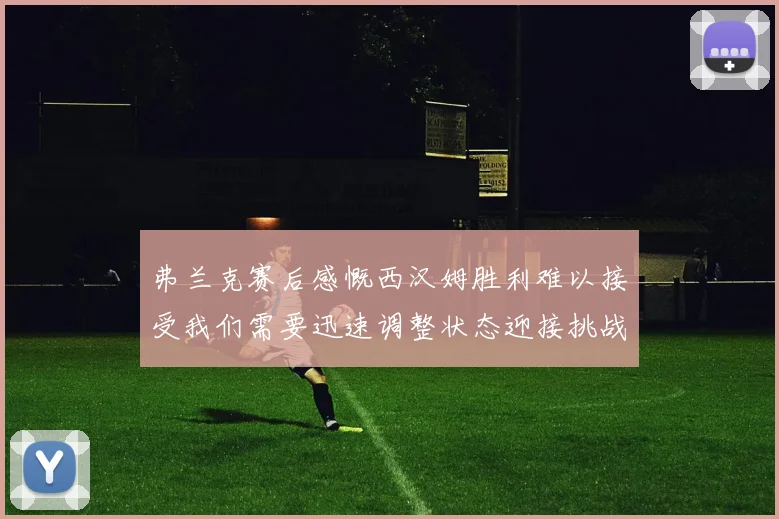 弗兰克赛后感慨西汉姆胜利难以接受我们需要迅速调整状态迎接挑战