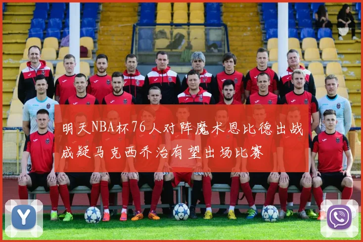 明天NBA杯76人对阵魔术恩比德出战成疑马克西乔治有望出场比赛