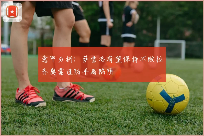 意甲分析：萨索洛有望保持不败拉齐奥需谨防平局陷阱