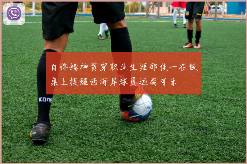 自律精神贯穿职业生涯邵佳一在饭桌上提醒西海岸球员远离可乐